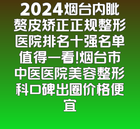2024烟台内眦赘皮矫正正规整形医院排名十强名单值得一看！烟台市中医医院美容整形科口碑出圈价格便宜