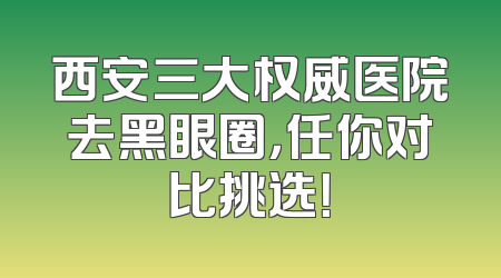 西安三大权威医院去黑眼圈，任你对比挑选！