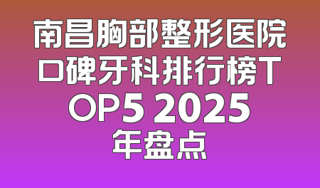 南昌胸部整形医院口碑牙科排行榜TOP5 2025年盘点