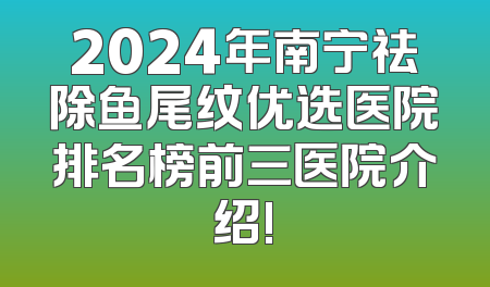 2024年南宁祛除鱼尾纹优选医院排名榜前三医院介绍!
