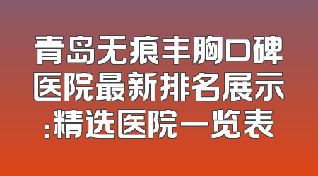 青岛无痕丰胸口碑医院最新排名展示：精选医院一览表