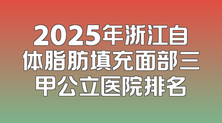 2025年浙江自体脂肪填充面部三甲公立医院排名