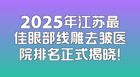 2025年江苏最佳眼部线雕去皱医院排名正式揭晓！