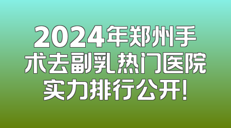 2024年郑州手术去副乳热门医院实力排行公开！