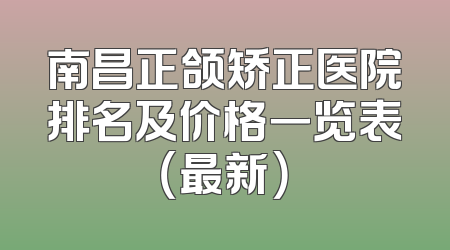 南昌正颌矫正医院排名及价格一览表（最新）