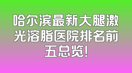 哈尔滨最新大腿激光溶脂医院排名前五总览！