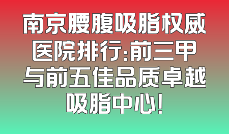南京腰腹吸脂权威医院排行：前三甲与前五佳品质卓越吸脂中心！