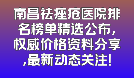 南昌祛痤疮医院排名榜单精选公布，权威价格资料分享，最新动态关注！