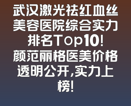 武汉激光祛红血丝美容医院综合实力排名Top10！颜范丽格医美价格透明公开，实力上榜！
