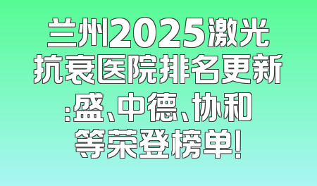 兰州2025激光抗衰医院排名更新：盛、中德、协和等荣登榜单！