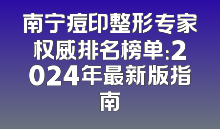 南宁痘印整形专家权威排名榜单：2024年最新版指南