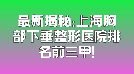 最新揭秘：上海胸部下垂整形医院排名前三甲！