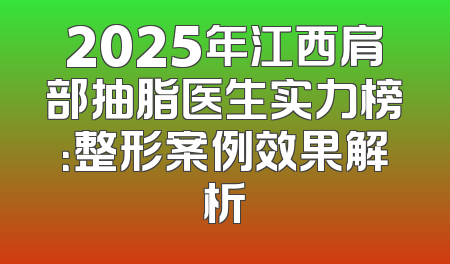 2025年江西肩部抽脂医生实力榜：整形案例效果解析