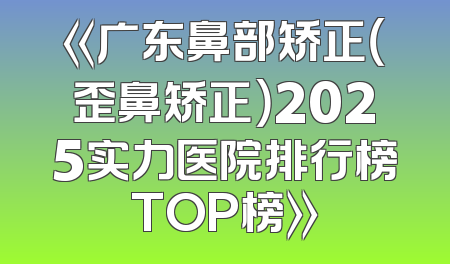 《广东鼻部矫正（歪鼻矫正）2025实力医院排行榜TOP榜》