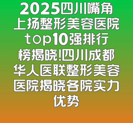 2025四川嘴角上扬整形美容医院top10强排行榜揭晓！四川成都华人医联整形美容医院揭晓各院实力优势