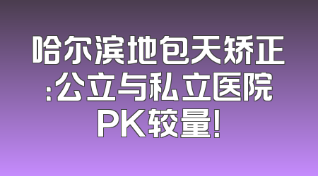 哈尔滨地包天矫正：公立与私立医院PK较量！