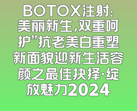 BOTOX注射：美丽新生，双重呵护”抗老美白重塑新面貌迎新生活容颜之最佳抉择·绽放魅力2024
