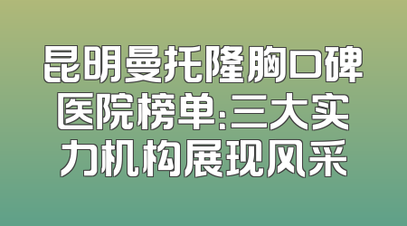 昆明曼托隆胸口碑医院榜单：三大实力机构展现风采