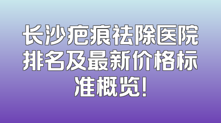 长沙疤痕祛除医院排名及最新价格标准概览！