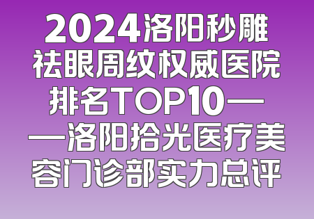 2024洛阳秒雕祛眼周纹权威医院排名TOP10——洛阳拾光医疗美容门诊部实力总评