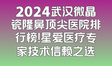 2024武汉微晶瓷隆鼻顶尖医院排行榜！星爱医疗专家技术信赖之选