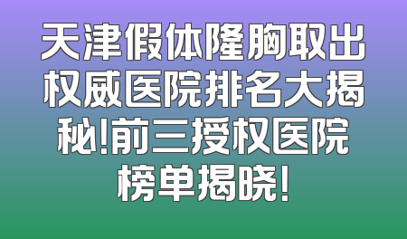 天津假体隆胸取出权威医院排名大揭秘！前三授权医院榜单揭晓！