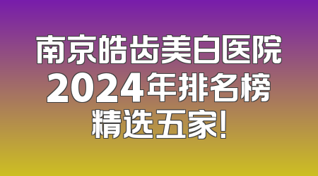 南京皓齿美白医院2024年排名榜精选五家！