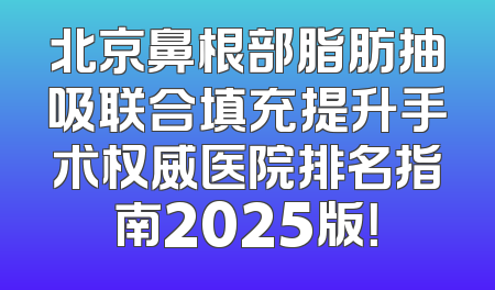 北京鼻根部脂肪抽吸联合填充提升手术权威医院排名指南2025版！