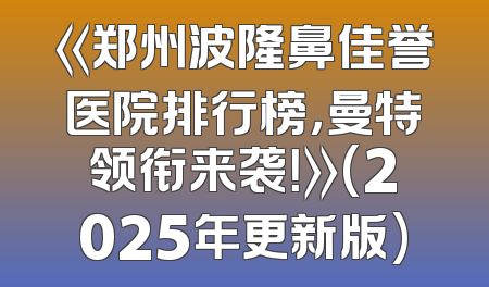 《郑州波隆鼻佳誉医院排行榜，曼特领衔来袭！》(2025年更新版)