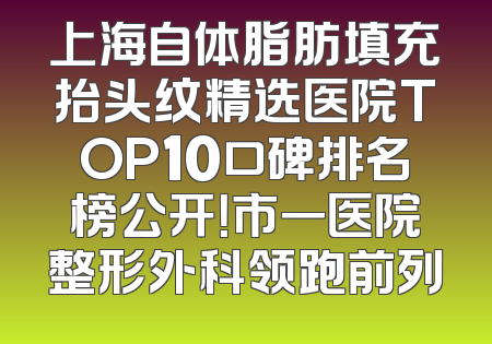 上海自体脂肪填充抬头纹精选医院TOP10口碑排名榜公开！市一医院整形外科领跑前列