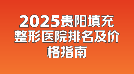 2025贵阳填充整形医院排名及价格指南