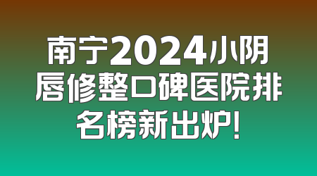 南宁2024小阴唇修整口碑医院排名榜新出炉！