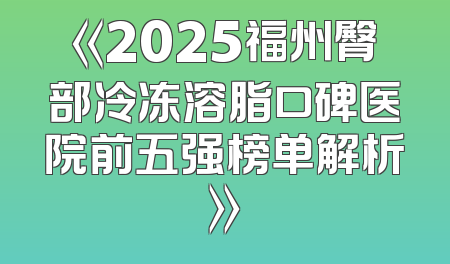 《2025福州臀部冷冻溶脂口碑医院前五强榜单解析》
