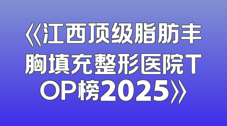 《江西顶级脂肪丰胸填充整形医院TOP榜2025》