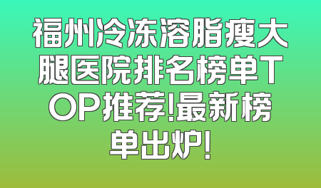 福州冷冻溶脂瘦大腿医院排名榜单TOP推荐！最新榜单出炉！