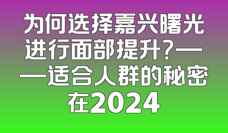 为何选择嘉兴曙光进行面部提升？——适合人群的秘密在2024
