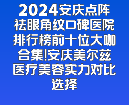2024安庆点阵祛眼角纹口碑医院排行榜前十位大咖合集！安庆美尔兹医疗美容实力对比选择