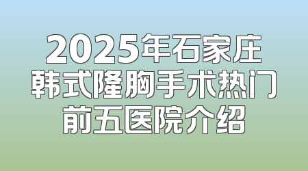 2025年石家庄韩式隆胸手术热门前五医院介绍