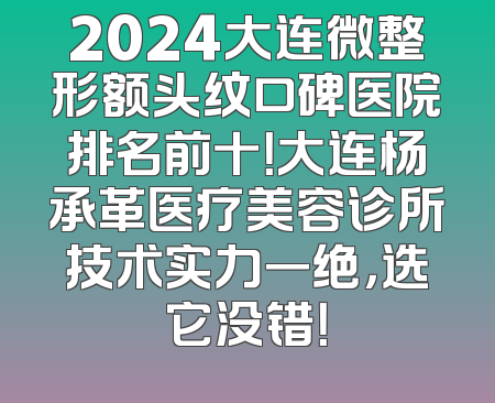 2024大连微整形额头纹口碑医院排名前十！大连杨承革医疗美容诊所技术实力一绝，选它没错！