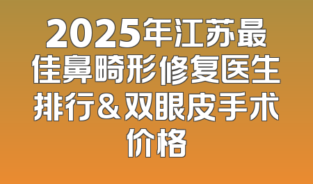 2025年江苏最佳鼻畸形修复医生排行&双眼皮手术价格