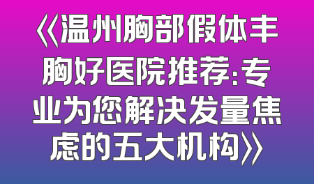 《温州胸部假体丰胸好医院推荐：专业为您解决发量焦虑的五大机构》