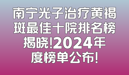 南宁光子治疗黄褐斑最佳十院排名榜揭晓！2024年度榜单公布！