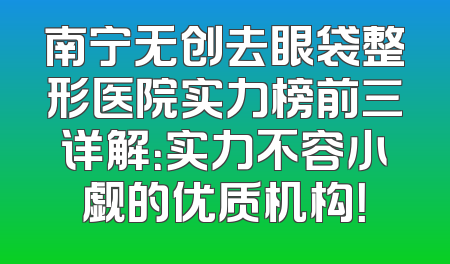 南宁无创去眼袋整形医院实力榜前三详解：实力不容小觑的优质机构！