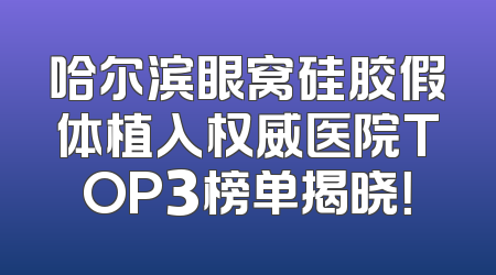 哈尔滨眼窝硅胶假体植入权威医院TOP3榜单揭晓！