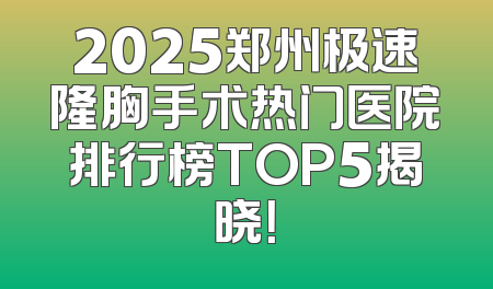 2025郑州极速隆胸手术热门医院排行榜TOP5揭晓！