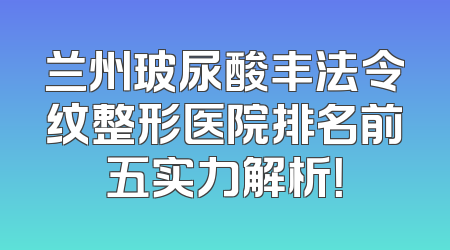 兰州玻尿酸丰法令纹整形医院排名前五实力解析！