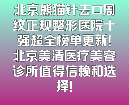 北京熊猫针去口周纹正规整形医院十强超全榜单更新！北京美清医疗美容诊所值得信赖和选择！