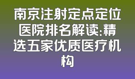 南京注射定点定位医院排名解读：精选五家优质医疗机构