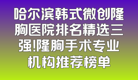 哈尔滨韩式微创隆胸医院排名精选三强！隆胸手术专业机构推荐榜单