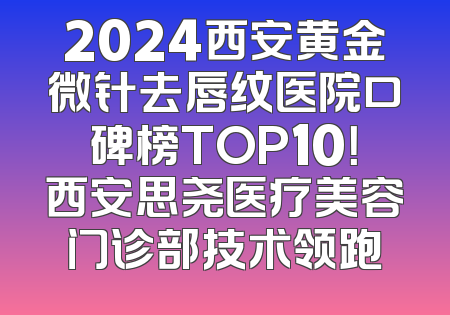 2024西安黄金微针去唇纹医院口碑榜TOP10！西安思尧医疗美容门诊部技术领跑